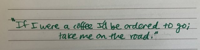 Image is handwriting that reads "If I were a coffee I'd be ordered to go; take me on the road."