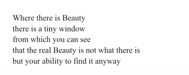 Image reads: Where there is Beauty
there is a tiny window
from which you can see
that the real Beauty is not what there is
but your ability to find it anyway